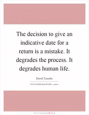 The decision to give an indicative date for a return is a mistake. It degrades the process. It degrades human life Picture Quote #1