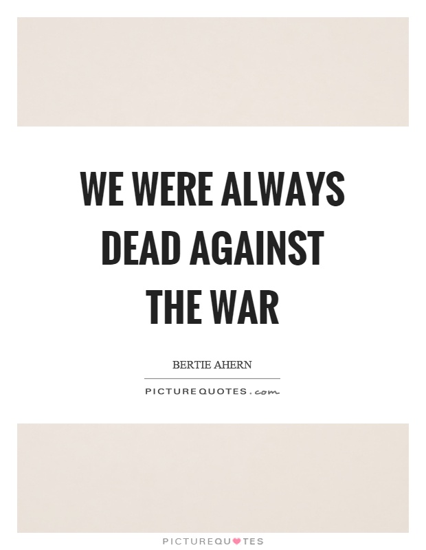 We were always dead against the war Picture Quote #1