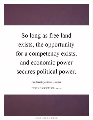 So long as free land exists, the opportunity for a competency exists, and economic power secures political power Picture Quote #1