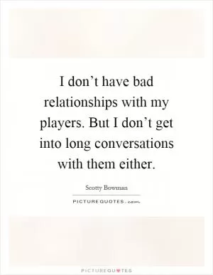 I don’t have bad relationships with my players. But I don’t get into long conversations with them either Picture Quote #1