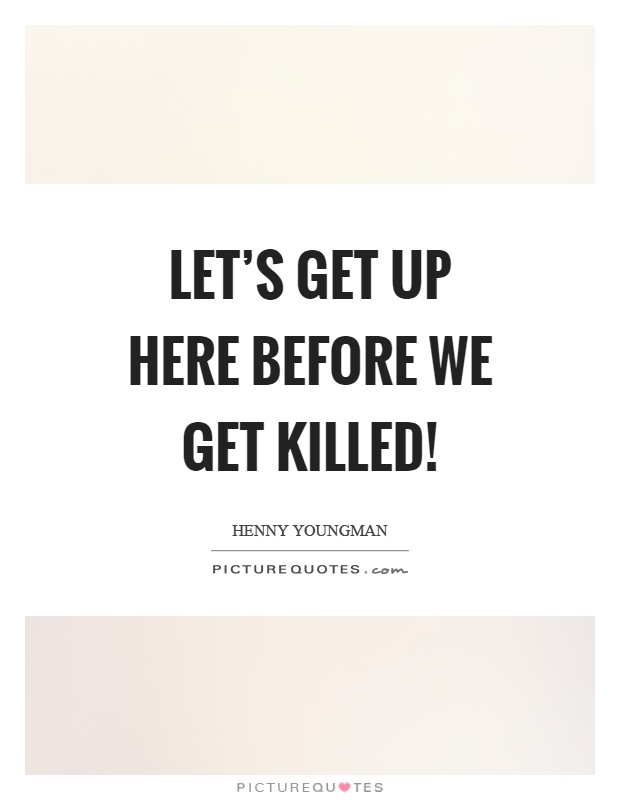 Let's get up here before we get killed! Picture Quote #1