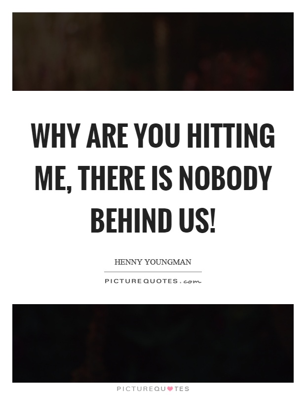 Why are you hitting me, there is nobody behind us! Picture Quote #1