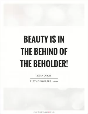 Beauty is in the behind of the beholder! Picture Quote #1
