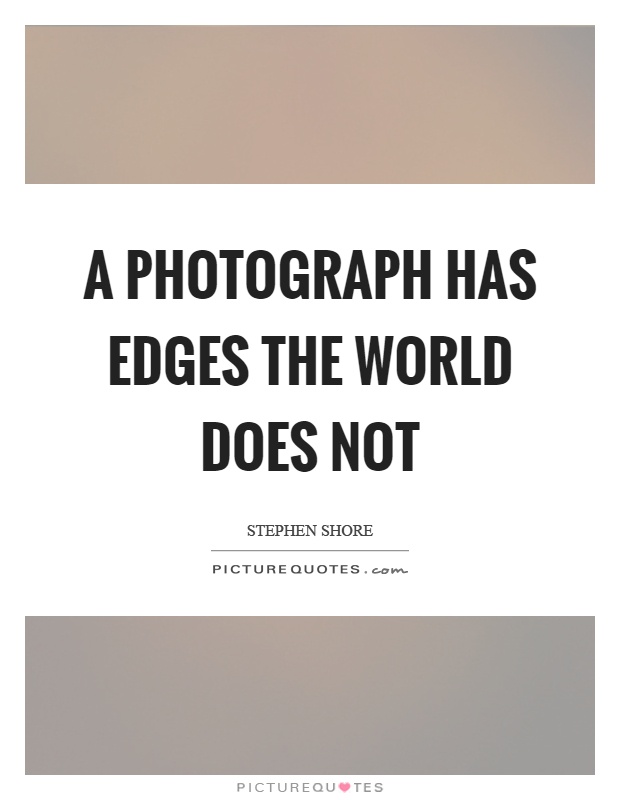 A photograph has edges the world does not Picture Quote #1