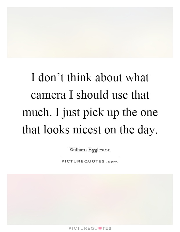 I don't think about what camera I should use that much. I just pick up the one that looks nicest on the day Picture Quote #1