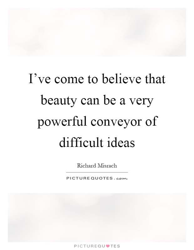 I've come to believe that beauty can be a very powerful conveyor of difficult ideas Picture Quote #1
