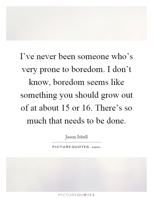 I've never been someone who's very prone to boredom. I don't know, boredom seems like something you should grow out of at about 15 or 16. There's so much that needs to be done Picture Quote #1