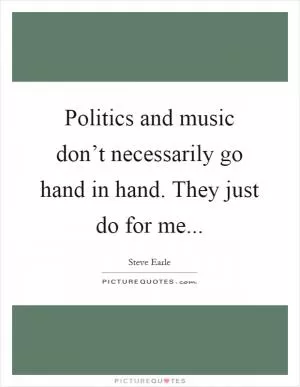Politics and music don’t necessarily go hand in hand. They just do for me Picture Quote #1