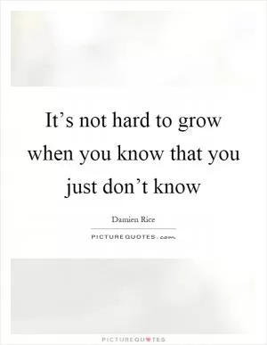 It’s not hard to grow when you know that you just don’t know Picture Quote #1