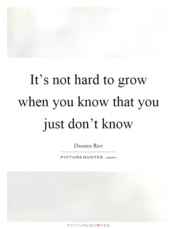 It's not hard to grow when you know that you just don't know Picture Quote #1