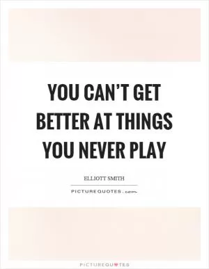 You can’t get better at things you never play Picture Quote #1