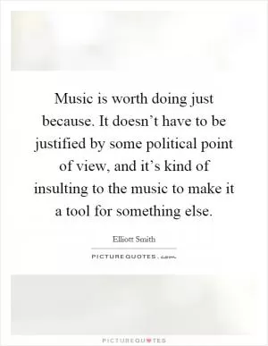 Music is worth doing just because. It doesn’t have to be justified by some political point of view, and it’s kind of insulting to the music to make it a tool for something else Picture Quote #1