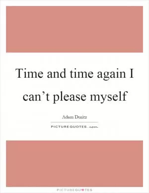 Time and time again I can’t please myself Picture Quote #1