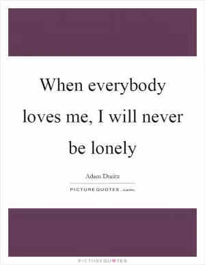 When everybody loves me, I will never be lonely Picture Quote #1