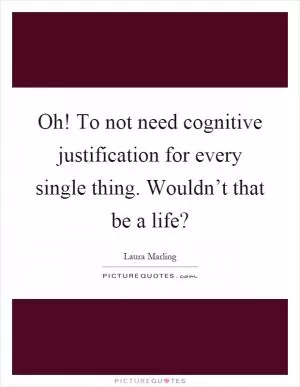 Oh! To not need cognitive justification for every single thing. Wouldn’t that be a life? Picture Quote #1