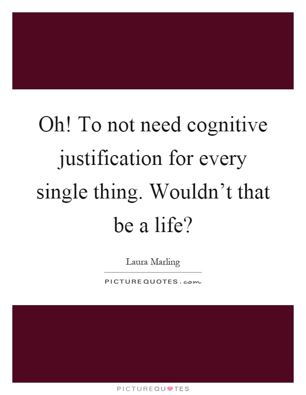Oh! To not need cognitive justification for every single thing. Wouldn't that be a life? Picture Quote #1