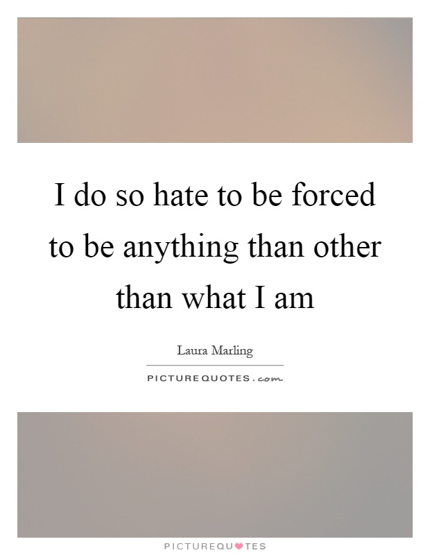 I do so hate to be forced to be anything than other than what I am Picture Quote #1