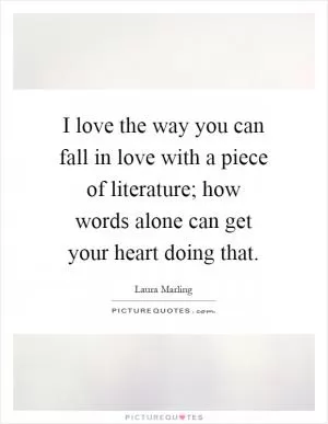 I love the way you can fall in love with a piece of literature; how words alone can get your heart doing that Picture Quote #1