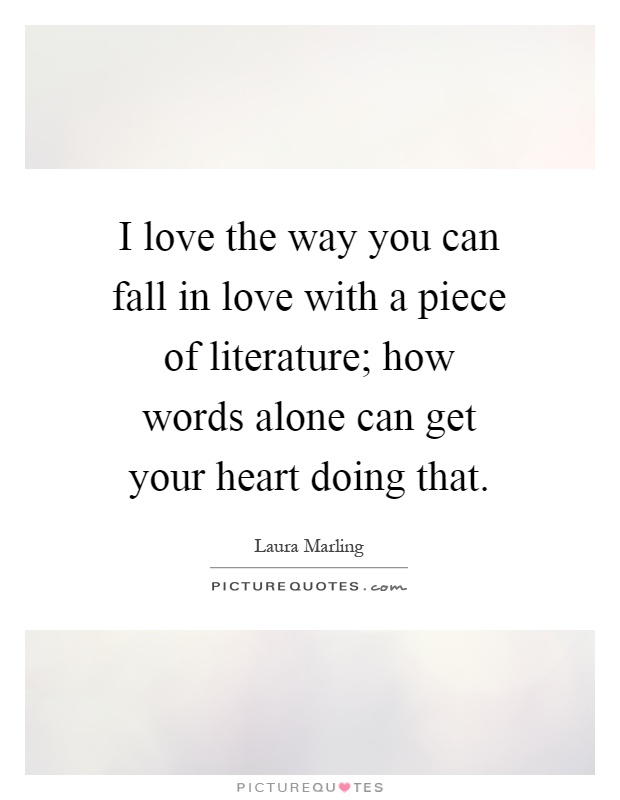 I love the way you can fall in love with a piece of literature; how words alone can get your heart doing that Picture Quote #1