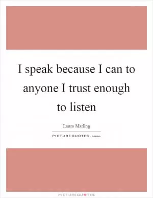 I speak because I can to anyone I trust enough to listen Picture Quote #1