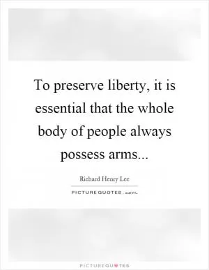 To preserve liberty, it is essential that the whole body of people always possess arms Picture Quote #1