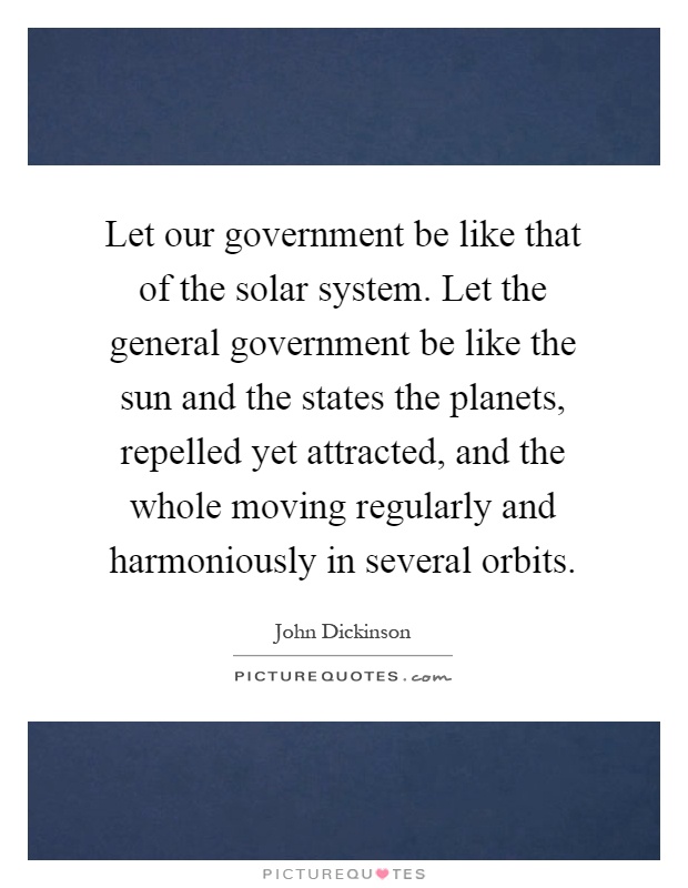Let our government be like that of the solar system. Let the general government be like the sun and the states the planets, repelled yet attracted, and the whole moving regularly and harmoniously in several orbits Picture Quote #1
