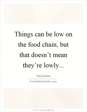 Things can be low on the food chain, but that doesn’t mean they’re lowly Picture Quote #1