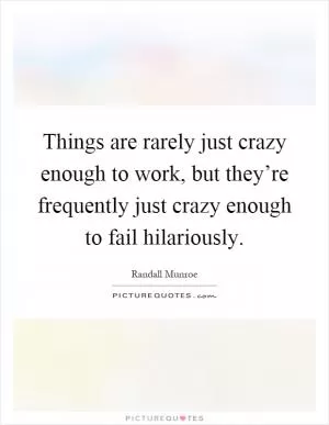 Things are rarely just crazy enough to work, but they’re frequently just crazy enough to fail hilariously Picture Quote #1