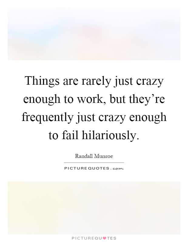Things are rarely just crazy enough to work, but they're frequently just crazy enough to fail hilariously Picture Quote #1