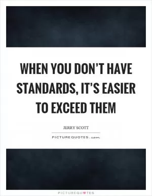 When you don’t have standards, it’s easier to exceed them Picture Quote #1