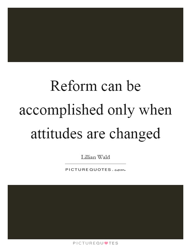Reform can be accomplished only when attitudes are changed Picture Quote #1