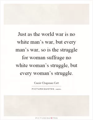 Just as the world war is no white man’s war, but every man’s war, so is the struggle for woman suffrage no white woman’s struggle, but every woman’s struggle Picture Quote #1