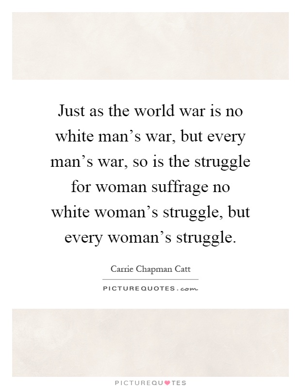 Just as the world war is no white man's war, but every man's war, so is the struggle for woman suffrage no white woman's struggle, but every woman's struggle Picture Quote #1