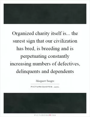 Organized charity itself is... the surest sign that our civilization has bred, is breeding and is perpetuating constantly increasing numbers of defectives, delinquents and dependents Picture Quote #1