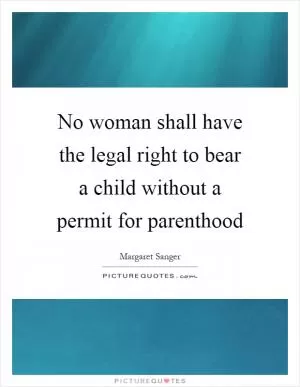 No woman shall have the legal right to bear a child without a permit for parenthood Picture Quote #1