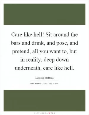 Care like hell! Sit around the bars and drink, and pose, and pretend, all you want to, but in reality, deep down underneath, care like hell Picture Quote #1