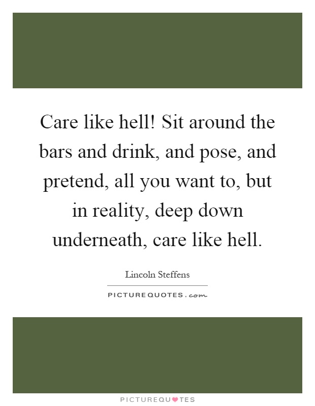 Care like hell! Sit around the bars and drink, and pose, and pretend, all you want to, but in reality, deep down underneath, care like hell Picture Quote #1