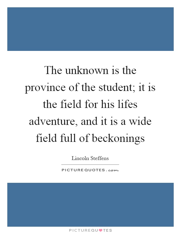 The unknown is the province of the student; it is the field for his lifes adventure, and it is a wide field full of beckonings Picture Quote #1