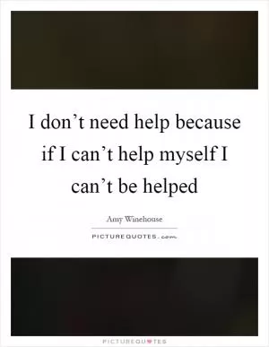 I don’t need help because if I can’t help myself I can’t be helped Picture Quote #1