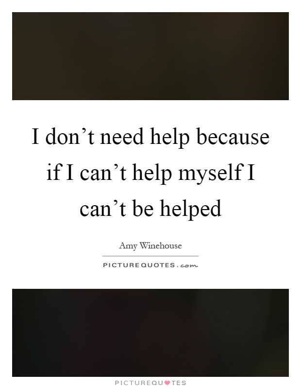 I don't need help because if I can't help myself I can't be helped Picture Quote #1
