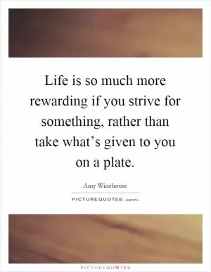 Life is so much more rewarding if you strive for something, rather than take what’s given to you on a plate Picture Quote #1