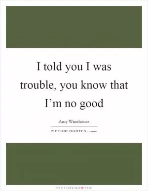 I told you I was trouble, you know that I’m no good Picture Quote #1