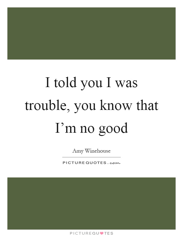 I told you I was trouble, you know that I'm no good Picture Quote #1