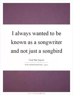 I always wanted to be known as a songwriter and not just a songbird Picture Quote #1
