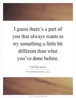 I guess there’s a part of you that always wants to try something a little bit different than what you’ve done before Picture Quote #1