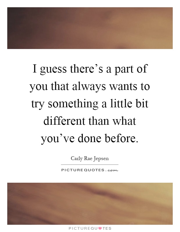 I guess there's a part of you that always wants to try something a little bit different than what you've done before Picture Quote #1