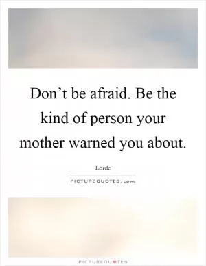 Don’t be afraid. Be the kind of person your mother warned you about Picture Quote #1