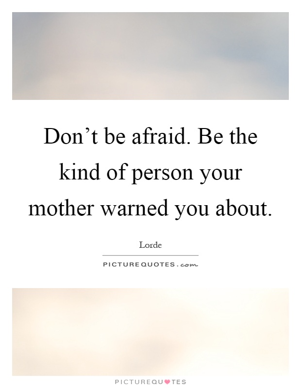 Don't be afraid. Be the kind of person your mother warned you about Picture Quote #1
