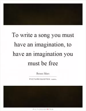 To write a song you must have an imagination, to have an imagination you must be free Picture Quote #1