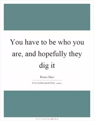 You have to be who you are, and hopefully they dig it Picture Quote #1